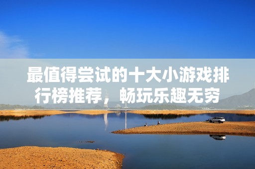 最值得尝试的十大小游戏排行榜推荐，畅玩乐趣无穷
