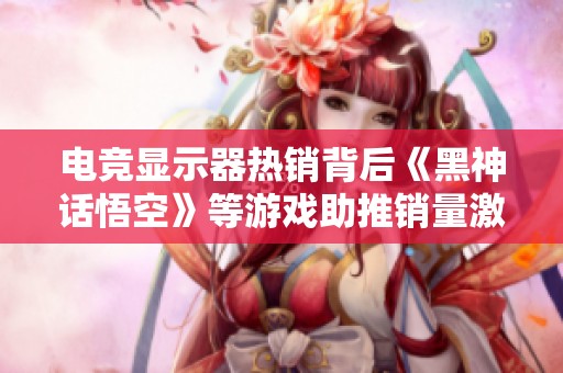 电竞显示器热销背后《黑神话悟空》等游戏助推销量激增