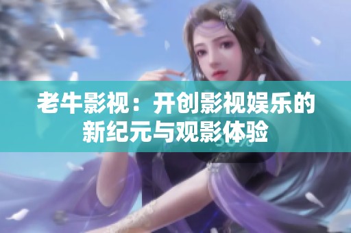 老牛影视：开创影视娱乐的新纪元与观影体验