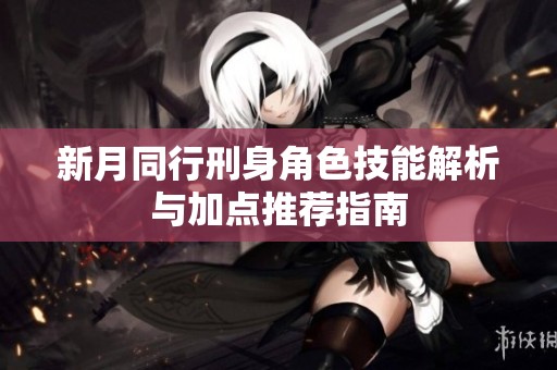 新月同行刑身角色技能解析与加点推荐指南
