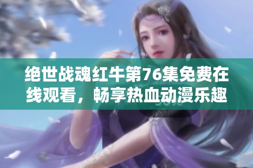 绝世战魂红牛第76集免费在线观看，畅享热血动漫乐趣
