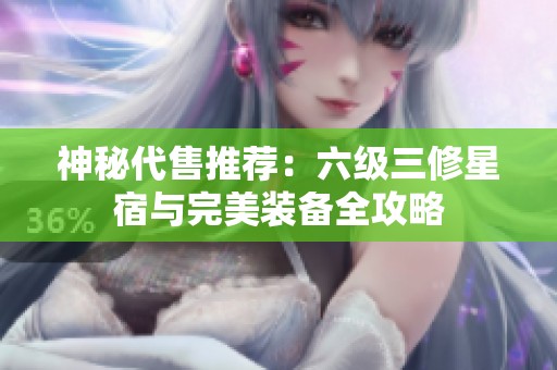 神秘代售推荐：六级三修星宿与完美装备全攻略