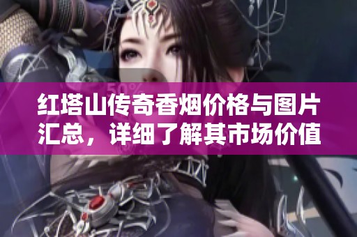 红塔山传奇香烟价格与图片汇总，详细了解其市场价值和特点