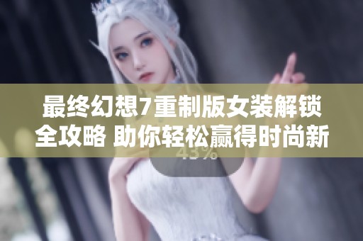 最终幻想7重制版女装解锁全攻略 助你轻松赢得时尚新造型