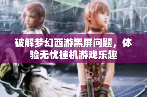 破解梦幻西游黑屏问题，体验无忧挂机游戏乐趣