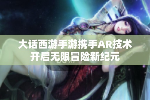 大话西游手游携手AR技术开启无限冒险新纪元