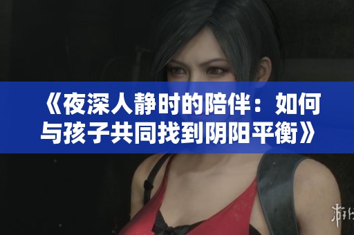 《夜深人静时的陪伴：如何与孩子共同找到阴阳平衡》