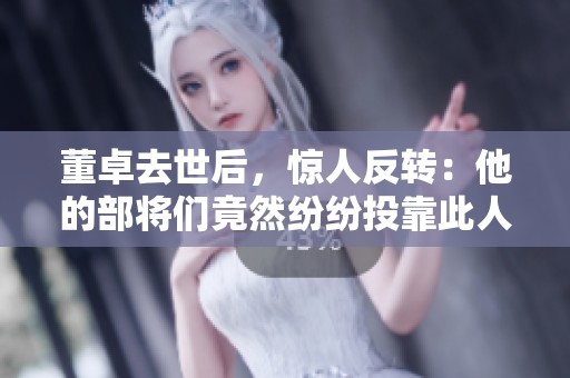 董卓去世后，惊人反转：他的部将们竟然纷纷投靠此人！