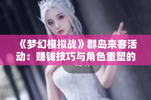 《梦幻模拟战》群岛来客活动：赚钱技巧与角色重塑的全面解析