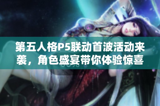 第五人格P5联动首波活动来袭，角色盛宴带你体验惊喜不断！