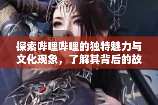 探索哔哩哔哩的独特魅力与文化现象，了解其背后的故事与发展