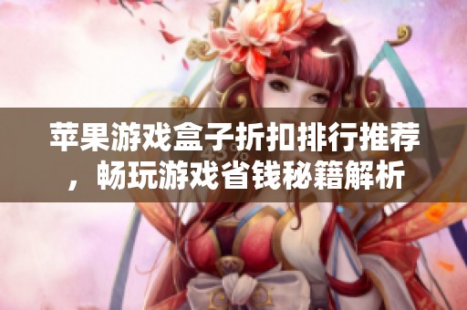 苹果游戏盒子折扣排行推荐，畅玩游戏省钱秘籍解析
