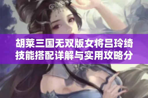 胡莱三国无双版女将吕玲绮技能搭配详解与实用攻略分享