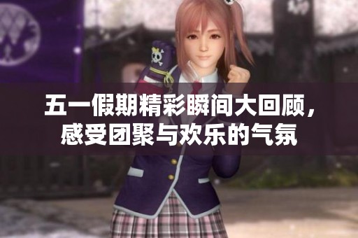五一假期精彩瞬间大回顾，感受团聚与欢乐的气氛