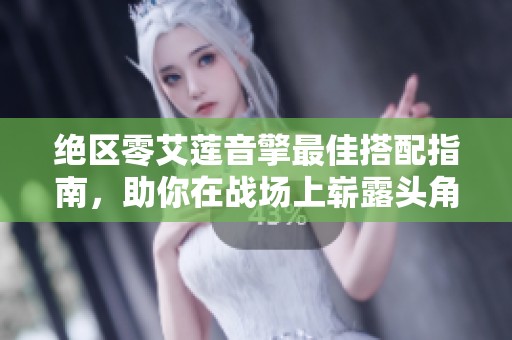 绝区零艾莲音擎最佳搭配指南，助你在战场上崭露头角
