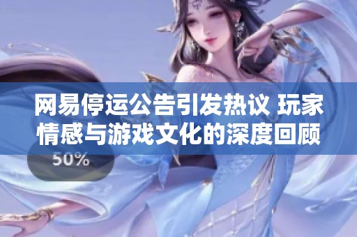 网易停运公告引发热议 玩家情感与游戏文化的深度回顾