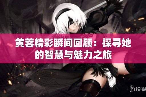 黄蓉精彩瞬间回顾：探寻她的智慧与魅力之旅