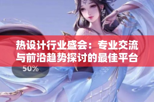 热设计行业盛会：专业交流与前沿趋势探讨的最佳平台