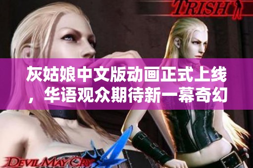 灰姑娘中文版动画正式上线，华语观众期待新一幕奇幻之旅
