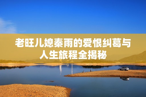 老旺儿媳秦雨的爱恨纠葛与人生旅程全揭秘