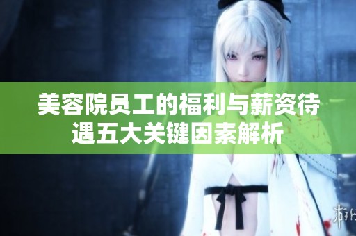 美容院员工的福利与薪资待遇五大关键因素解析