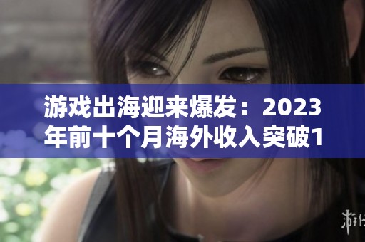 游戏出海迎来爆发：2023年前十个月海外收入突破150亿美元