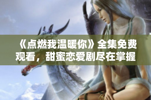 《点燃我温暖你》全集免费观看，甜蜜恋爱剧尽在掌握中