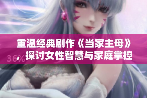 重温经典剧作《当家主母》，探讨女性智慧与家庭掌控之道