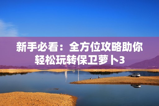 新手必看：全方位攻略助你轻松玩转保卫萝卜3