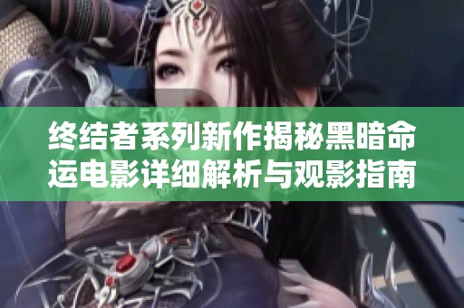 终结者系列新作揭秘黑暗命运电影详细解析与观影指南