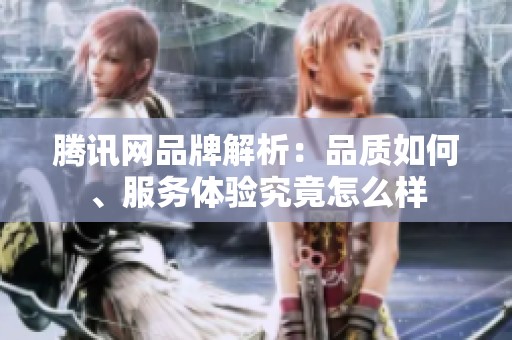 腾讯网品牌解析：品质如何、服务体验究竟怎么样