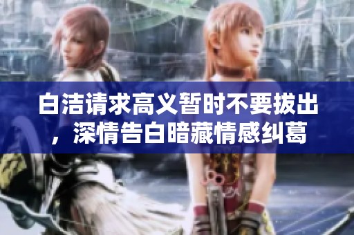白洁请求高义暂时不要拔出，深情告白暗藏情感纠葛