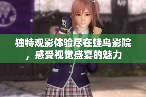 独特观影体验尽在蜂鸟影院，感受视觉盛宴的魅力