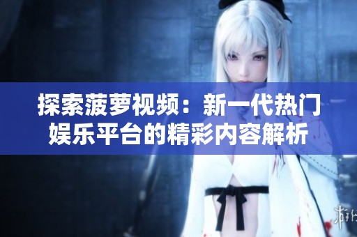 探索菠萝视频：新一代热门娱乐平台的精彩内容解析
