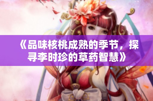 《品味核桃成熟的季节，探寻李时珍的草药智慧》