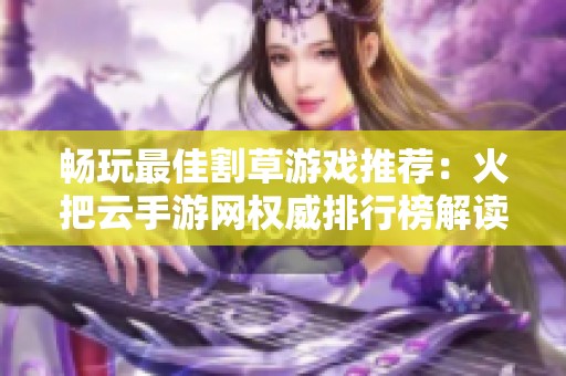 畅玩最佳割草游戏推荐：火把云手游网权威排行榜解读