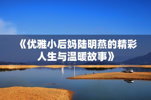 《优雅小后妈陆明燕的精彩人生与温暖故事》