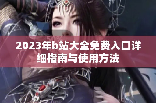 2023年b站大全免费入口详细指南与使用方法