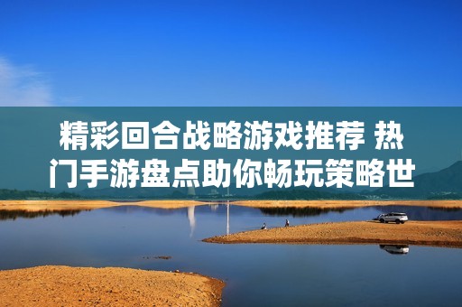 精彩回合战略游戏推荐 热门手游盘点助你畅玩策略世界