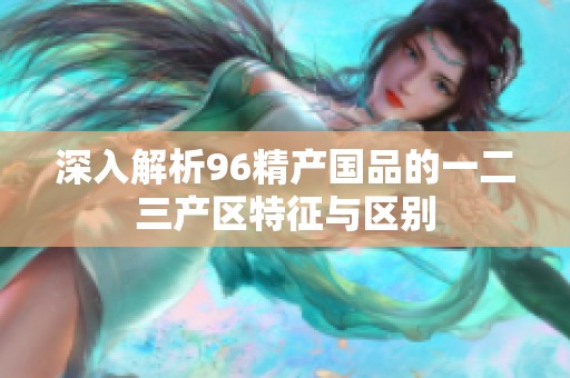 深入解析96精产国品的一二三产区特征与区别