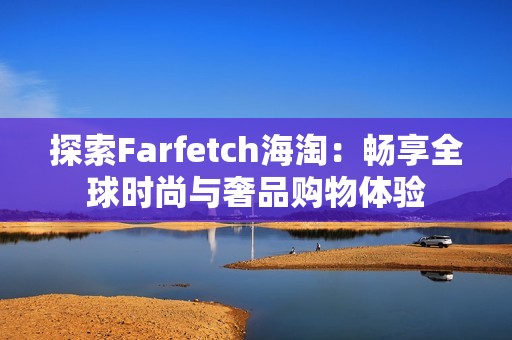 探索Farfetch海淘：畅享全球时尚与奢品购物体验