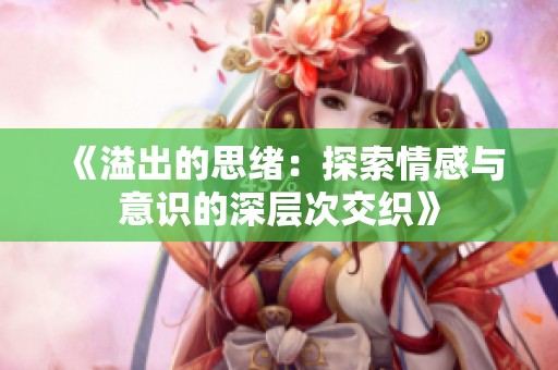 《溢出的思绪：探索情感与意识的深层次交织》