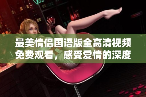 最美情侣国语版全高清视频免费观看，感受爱情的深度与魅力