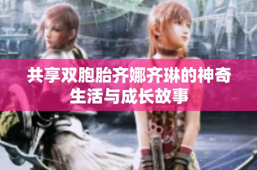 共享双胞胎齐娜齐琳的神奇生活与成长故事
