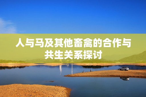 人与马及其他畜禽的合作与共生关系探讨