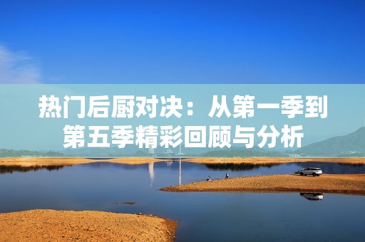 热门后厨对决：从第一季到第五季精彩回顾与分析