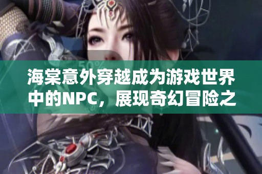 海棠意外穿越成为游戏世界中的NPC，展现奇幻冒险之旅
