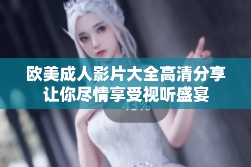 欧美成人影片大全高清分享让你尽情享受视听盛宴