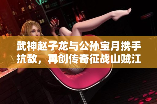 武神赵子龙与公孙宝月携手抗敌，再创传奇征战山贼江湖