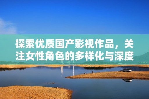 探索优质国产影视作品，关注女性角色的多样化与深度解析
